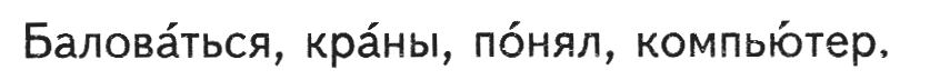Произнеси данные ниже слова, поставь в них знак ударения над ударными гласными. Баловаться, краны, понял, компьютер.