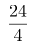 \[ \frac{24}{4} \]