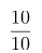 \[ \frac{10}{10} \]
