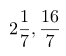 \[ 2\frac{1}{7}, \frac{16}{7} \]