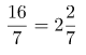 \[ \frac{16}{7} = 2\frac{2}{7} \]