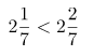 \[ 2\frac{1}{7}  <  2\frac{2}{7} \]