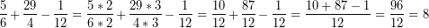 \[ \frac{5}{6} + \frac{29}{4} - \frac{1}{12} =  \frac{5 * 2}{6 * 2} + \frac{29 * 3}{4 * 3} - \frac{1}{12} =  \frac{10}{12} + \frac{87}{12} - \frac{1}{12} =  \frac{10 + 87 - 1}{12} =  \frac{96}{12} = 8 \]