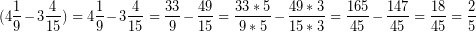 \[ (4\frac{1}{9} - 3\frac{4}{15}) = 4\frac{1}{9}  - 3\frac{4}{15} = \frac{33}{9} - \frac{49}{15} = \frac{33 * 5}{9 * 5} - \frac{49 * 3}{15 * 3} = \frac{165}{45} - \frac{147}{45} = \frac{18}{45} = \frac{2}{5} \]