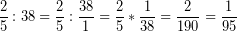 \[ \frac{2}{5} : 38 = \frac{2}{5} : \frac{38}{1} = \frac{2}{5} * \frac{1}{38} = \frac{2}{190} =  \frac{1}{95} \]