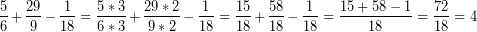 \[ \frac{5}{6} + \frac{29}{9} - \frac{1}{18} =  \frac{5 * 3}{6 * 3} + \frac{29 * 2}{9 * 2} - \frac{1}{18} =  \frac{15}{18} + \frac{58}{18} - \frac{1}{18} =  \frac{15 + 58 -1}{18} =  \frac{72}{18} = 4 \]