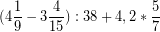\[ (4\frac{1}{9}  - 3\frac{4}{15}) : 38 + 4,2 * \frac{5}{7} \]