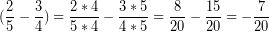\[ (\frac{2}{5} - \frac{3}{4}) = \frac{2 * 4}{5 * 4} - \frac{3 * 5}{4 * 5} = \frac{8}{20} - \frac{15}{20} = -\frac{7}{20} \]