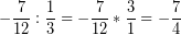 \[ -\frac{7}{12} : \frac{1}{3} = -\frac{7}{12} * \frac{3}{1} = -\frac{7}{4} \]