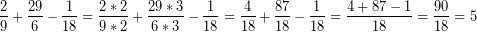 \[ \frac{2}{9} + \frac{29}{6} - \frac{1}{18} = \frac{2 * 2}{9 * 2} + \frac{29 * 3}{6 * 3} - \frac{1}{18} = \frac{4}{18} + \frac{87}{18} - \frac{1}{18} = \frac{4 + 87 - 1}{18} = \frac{90}{18} = 5 \]