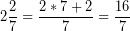 \[ 2\frac{2}{7} = \frac{2 * 7 + 2}{7} = \frac{16}{7} \]