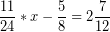 \[ \frac{11}{24} * x - \frac{5}{8} = 2\frac{7}{12} \]
