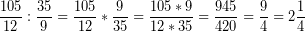 \[ \frac{105}{12} : \frac{35}{9} = \frac{105}{12} * \frac{9}{35} = \frac{105 * 9}{12 * 35} = \frac{945}{420} = \frac{9}{4} = 2\frac{1}{4} \]