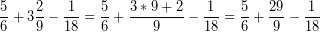 \[ \frac{5}{6} + 3 \frac{2}{9} - \frac{1}{18} = \frac{5}{6} + \frac{3 * 9 + 2}{9} - \frac{1}{18} = \frac{5}{6} + \frac{29}{9} - \frac{1}{18} \]